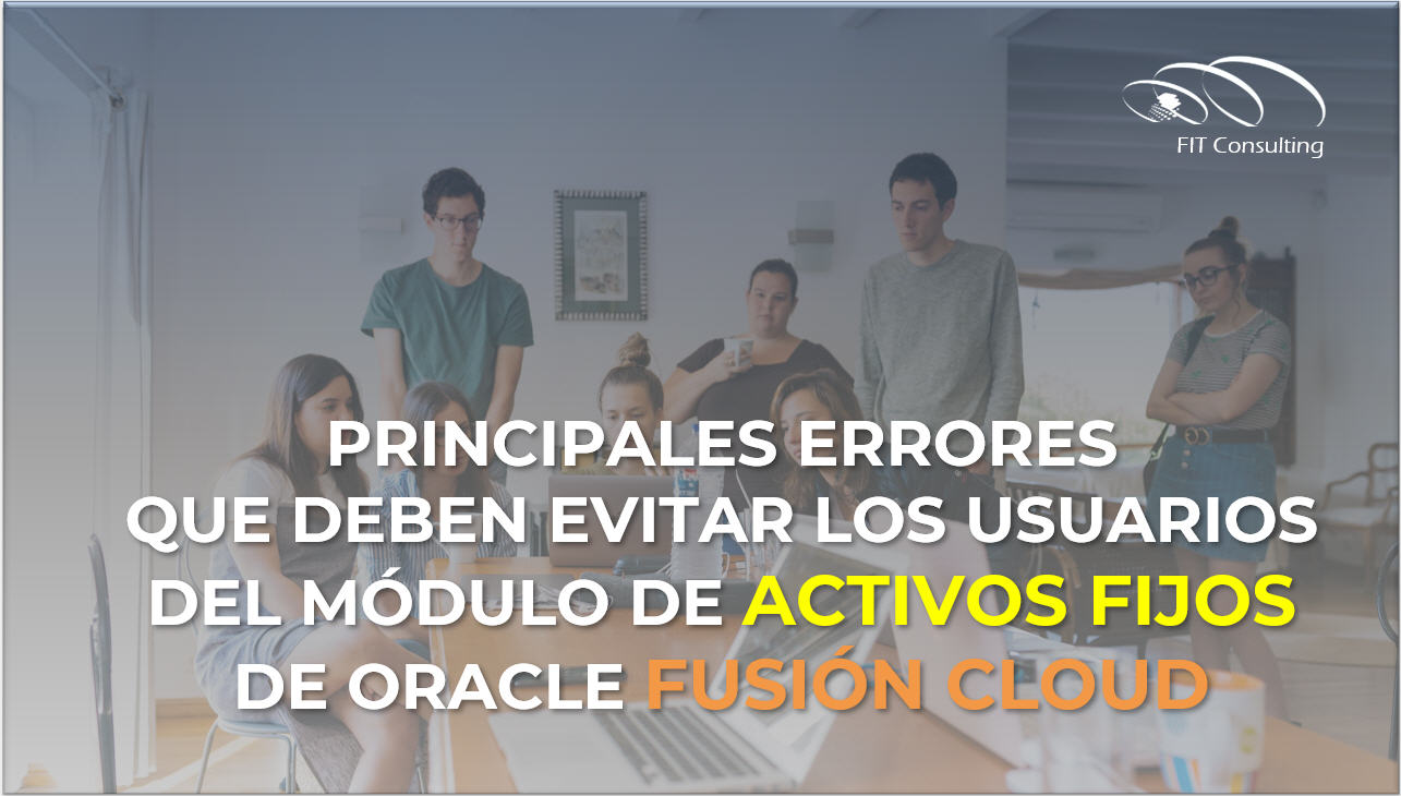 Principales errores que deben evitar los usuarios del módulo de Activos Fijos de Oracle Fusión Cloud